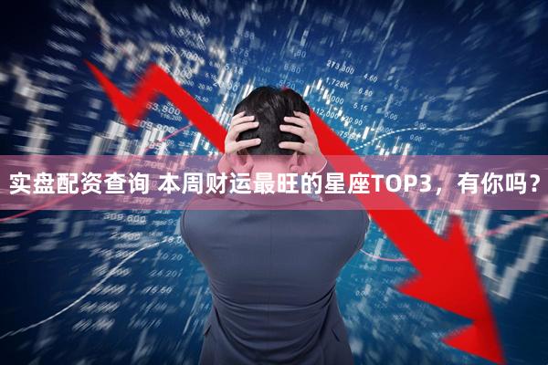 实盘配资查询 本周财运最旺的星座TOP3，有你吗？