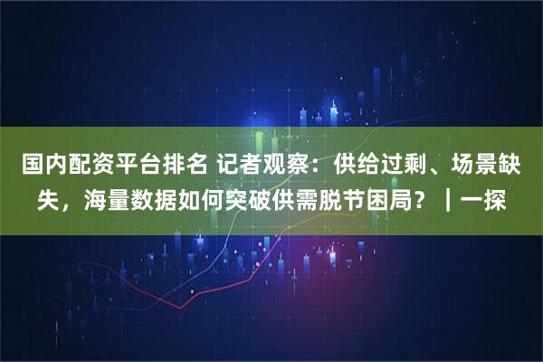 国内配资平台排名 记者观察：供给过剩、场景缺失，海量数据如何突破供需脱节困局？｜一探