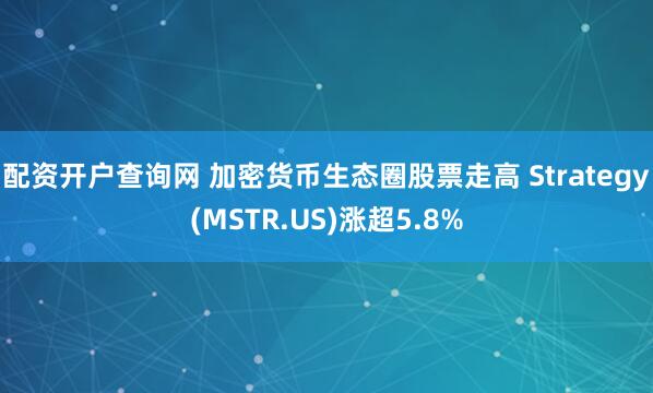 配资开户查询网 加密货币生态圈股票走高 Strategy(MSTR.US)涨超5.8%