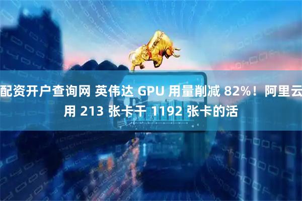 配资开户查询网 英伟达 GPU 用量削减 82%!阿里云用 213 张卡干 1192 张卡的活