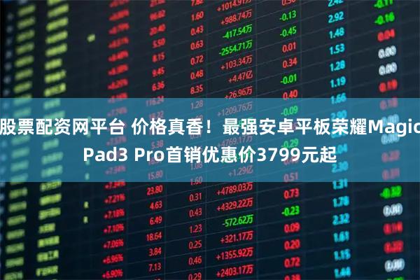 股票配资网平台 价格真香！最强安卓平板荣耀MagicPad3 Pro首销优惠价3799元起