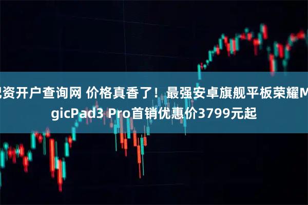 配资开户查询网 价格真香了！最强安卓旗舰平板荣耀MagicPad3 Pro首销优惠价3799元起