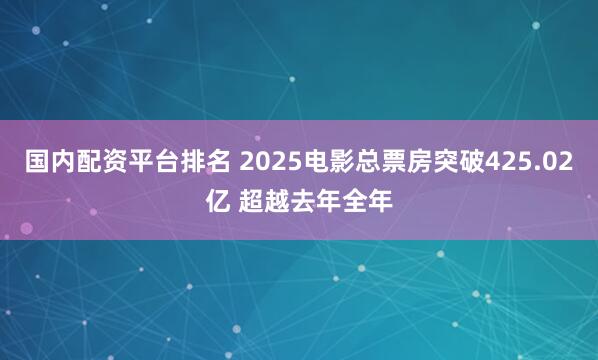 国内配资平台排名 2025电影总票房突破425.02亿 超越去年全年