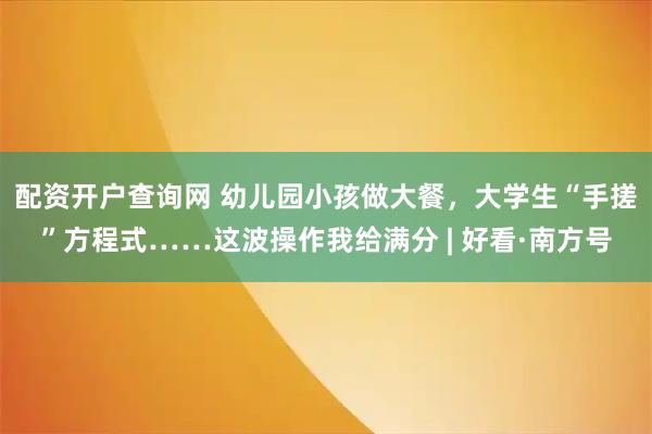 配资开户查询网 幼儿园小孩做大餐，大学生“手搓”方程式……这波操作我给满分 | 好看·南方号