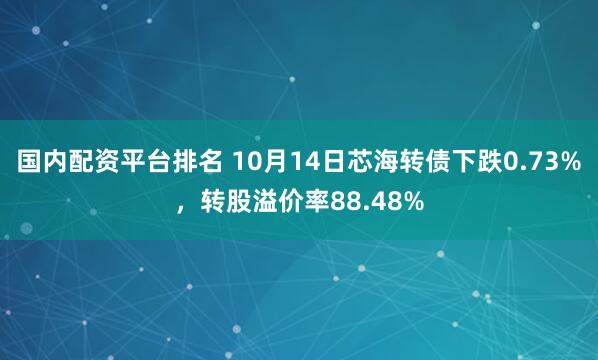 国内配资平台排名 10月14日芯海转债下跌0.73%，转股溢价率88.48%