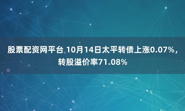 股票配资网平台 10月14日太平转债上涨0.07%,转股溢价率71.08%