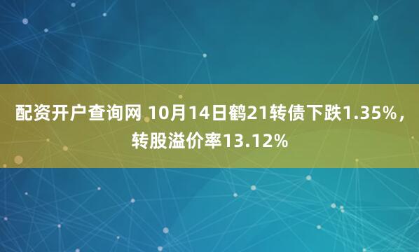 配资开户查询网 10月14日鹤21转债下跌1.35%，转股溢价率13.12%