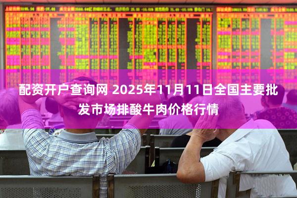 配资开户查询网 2025年11月11日全国主要批发市场排酸牛肉价格行情