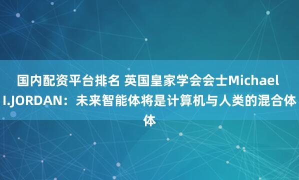 国内配资平台排名 英国皇家学会会士Michael I.JORDAN：未来智能体将是计算机与人类的混合体
