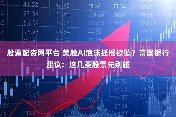 股票配资网平台 美股AI泡沫摇摇欲坠?富国银行建议:这几类股票先别碰