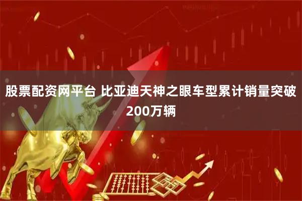股票配资网平台 比亚迪天神之眼车型累计销量突破200万辆