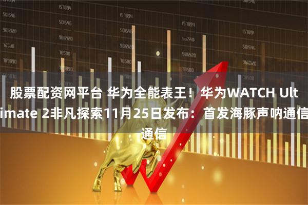 股票配资网平台 华为全能表王！华为WATCH Ultimate 2非凡探索11月25日发布：首发海豚声呐通信