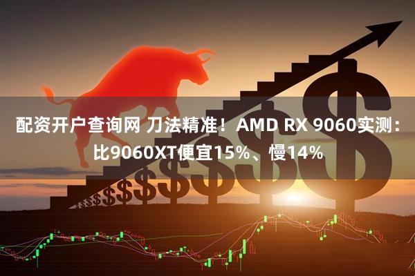 配资开户查询网 刀法精准！AMD RX 9060实测：比9060XT便宜15%、慢14%