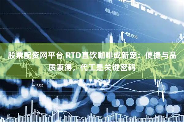 股票配资网平台 RTD直饮咖啡成新宠：便捷与品质兼得，代工是关键密码