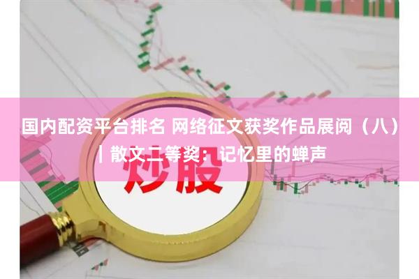 国内配资平台排名 网络征文获奖作品展阅(八)|散文二等奖:记忆里的蝉声