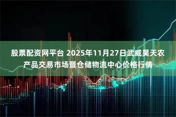 股票配资网平台 2025年11月27日武威昊天农产品交易市场暨仓储物流中心价格行情