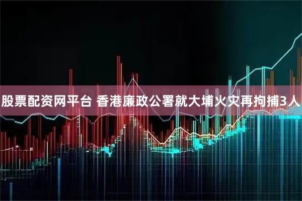 股票配资网平台 香港廉政公署就大埔火灾再拘捕3人