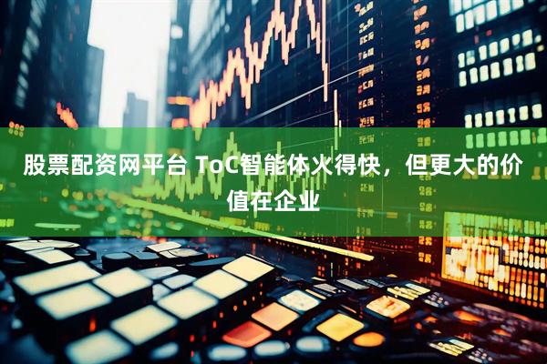 股票配资网平台 ToC智能体火得快，但更大的价值在企业