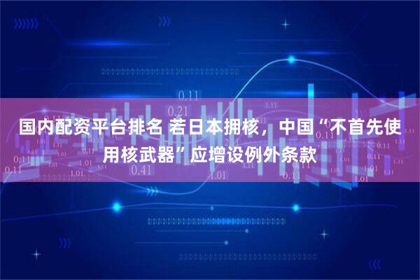 国内配资平台排名 若日本拥核，中国“不首先使用核武器”应增设例外条款
