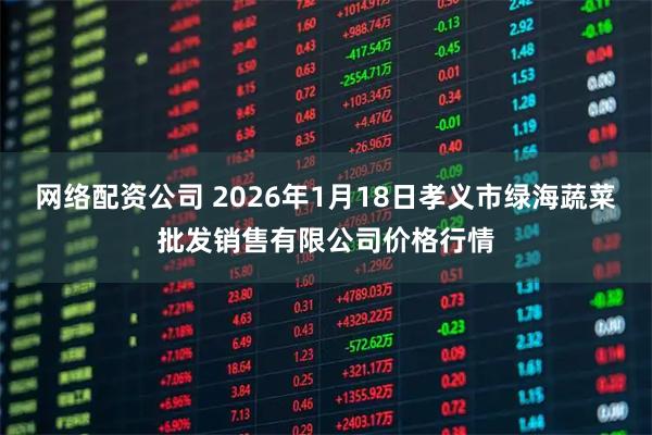 网络配资公司 2026年1月18日孝义市绿海蔬菜批发销售有限公司价格行情