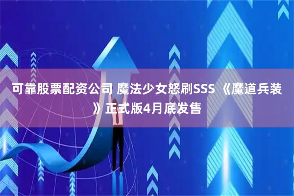 可靠股票配资公司 魔法少女怒刷SSS 《魔道兵装》正式版4月底发售