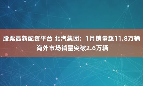 股票最新配资平台 北汽集团：1月销量超11.8万辆 海外市场销量突破2.6万辆