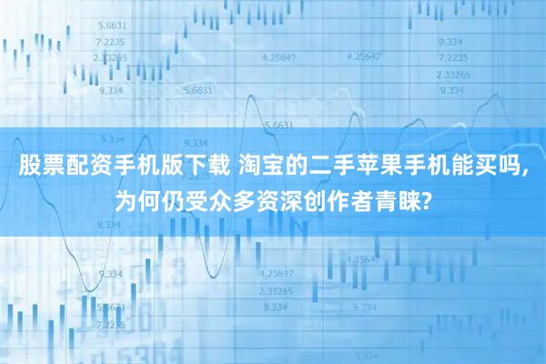 股票配资手机版下载 淘宝的二手苹果手机能买吗,为何仍受众多资深创作者青睐?