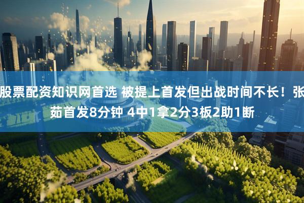 股票配资知识网首选 被提上首发但出战时间不长！张茹首发8分钟 4中1拿2分3板2助1断