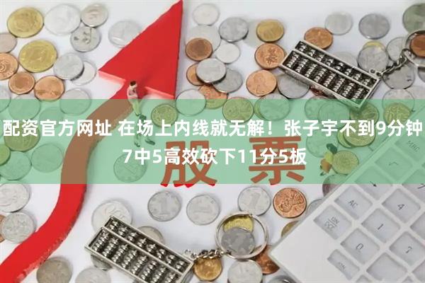 配资官方网址 在场上内线就无解！张子宇不到9分钟 7中5高效砍下11分5板