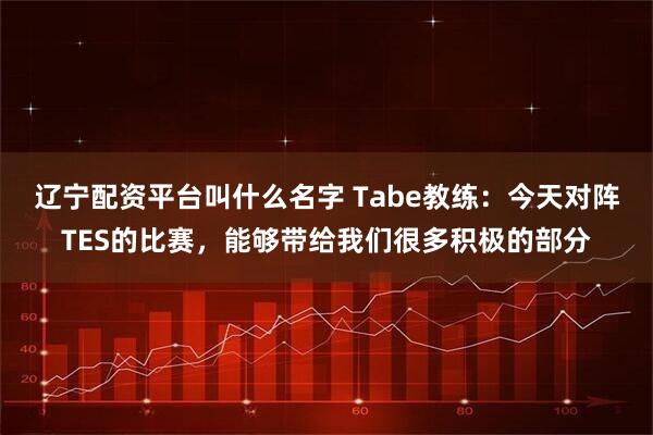 辽宁配资平台叫什么名字 Tabe教练:今天对阵TES的比赛,能够带给我们很多积极的部分