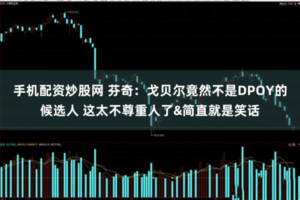 手机配资炒股网 芬奇：戈贝尔竟然不是DPOY的候选人 这太不尊重人了&简直就是笑话