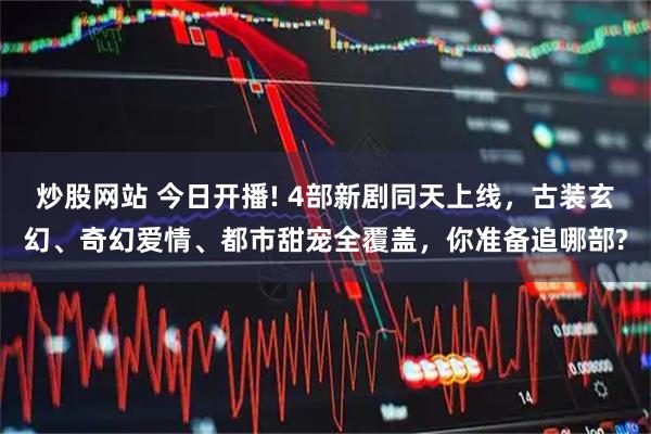 炒股网站 今日开播! 4部新剧同天上线，古装玄幻、奇幻爱情、都市甜宠全覆盖，你准备追哪部?