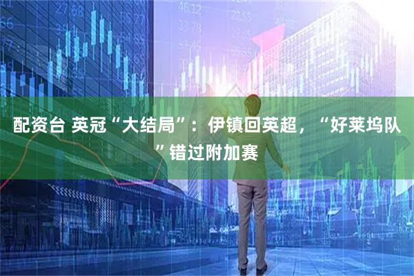配资台 英冠“大结局”：伊镇回英超，“好莱坞队”错过附加赛