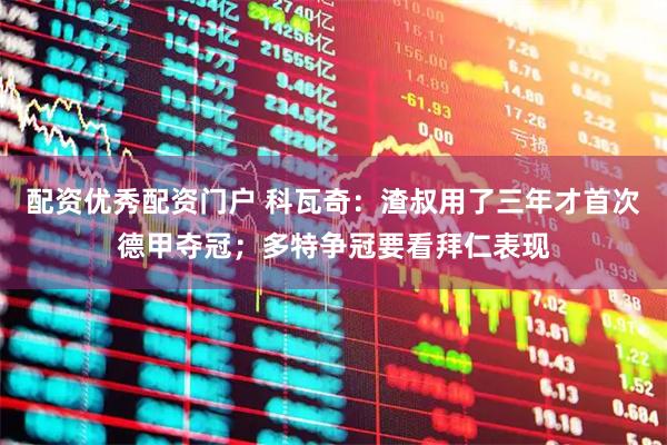 配资优秀配资门户 科瓦奇：渣叔用了三年才首次德甲夺冠；多特争冠要看拜仁表现
