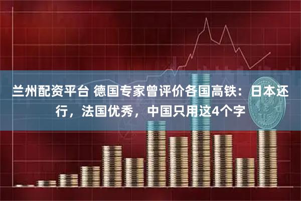 兰州配资平台 德国专家曾评价各国高铁：日本还行，法国优秀，中国只用这4个字