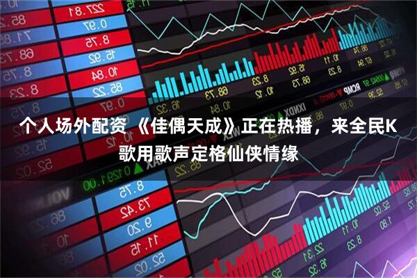 个人场外配资 《佳偶天成》正在热播,来全民K歌用歌声定格仙侠情缘