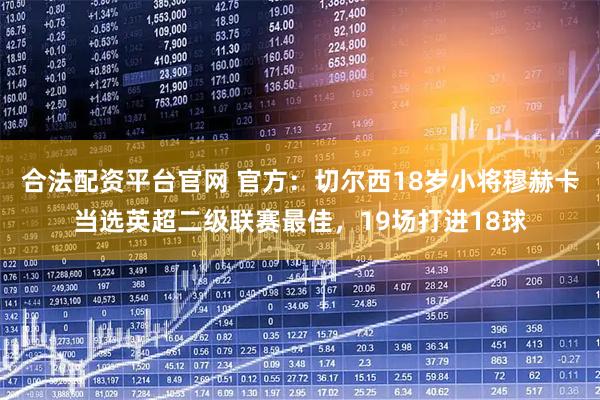 合法配资平台官网 官方：切尔西18岁小将穆赫卡当选英超二级联赛最佳，19场打进18球