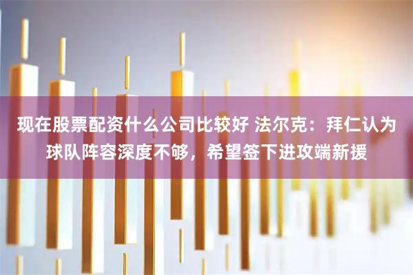 现在股票配资什么公司比较好 法尔克：拜仁认为球队阵容深度不够，希望签下进攻端新援