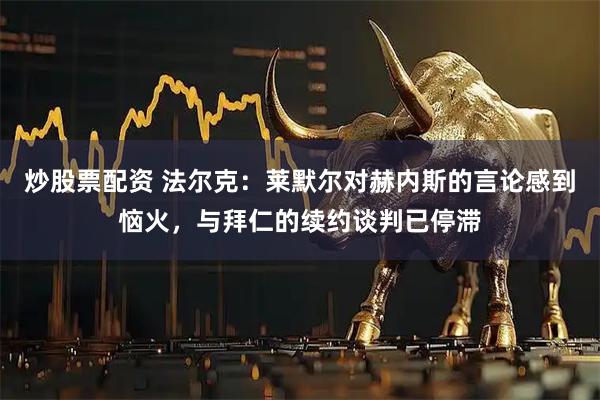 炒股票配资 法尔克：莱默尔对赫内斯的言论感到恼火，与拜仁的续约谈判已停滞